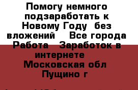 Помогу немного подзаработать к Новому Году, без вложений. - Все города Работа » Заработок в интернете   . Московская обл.,Пущино г.